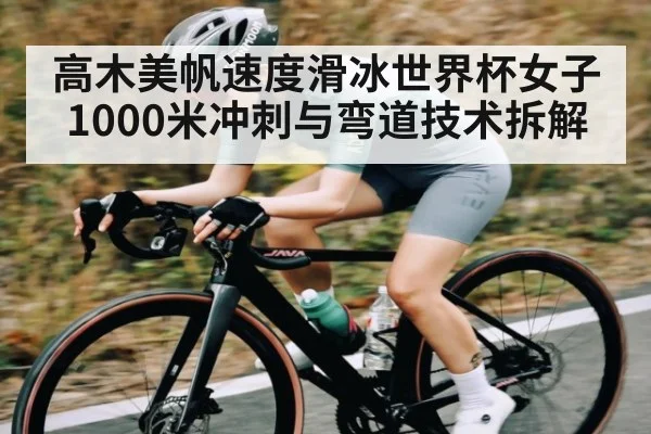 高木美帆速度滑冰世界杯女子1000米冲刺与弯道技术拆解