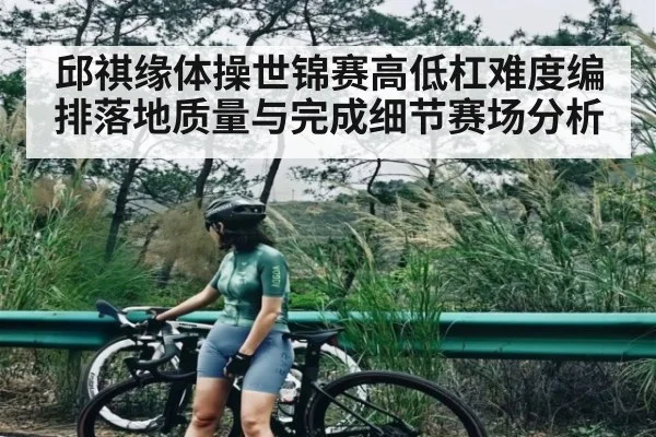 邱祺缘体操世锦赛高低杠难度编排落地质量与完成细节赛场分析